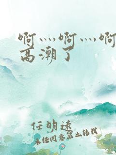 啊灬啊灬啊灬深高潮了