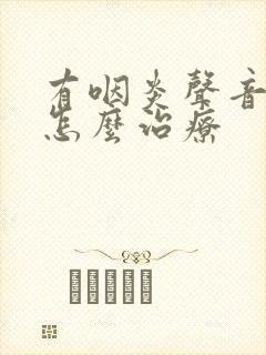 有咽炎声音沙哑怎么治疗