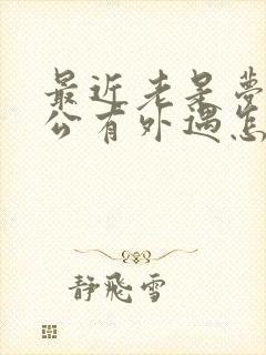 最近老是梦见老公有外遇怎么回事