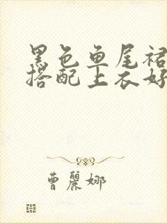 黑色鱼尾裙怎么搭配上衣好看