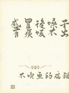 感冒后嗓子一直有痰咳不出来咽不下去