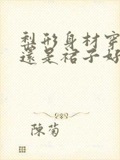 梨形身材穿裤子还是裙子好看