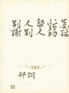 别人帮忙怎么感谢别人的话