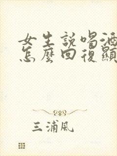 女生说喝酒头疼怎么回复显得情商高