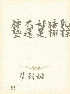 腰不好睡乳胶床垫还是椰棕床垫