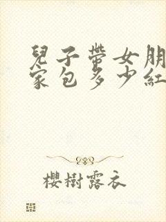 儿子带女朋友回家包多少红包合适