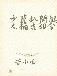 少萝扒开腿让男人桶爽30分钟