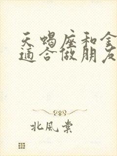 天蝎座和金牛座适合做朋友吗