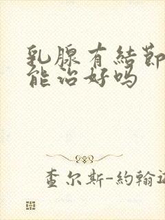 乳腺有结节增生能治好吗