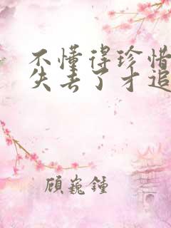 不懂得珍惜等到失去了才追悔莫及