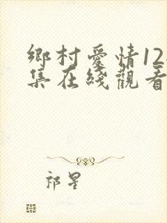 乡村爱情12全集在线观看免费完整版