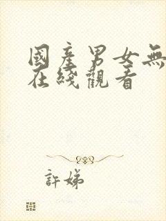 国产男女无遮挡在线观看