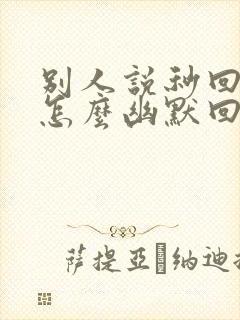 别人说秒回信息怎么幽默回复