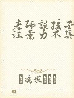 老师说孩子上课注意力不集中应该怎么回复