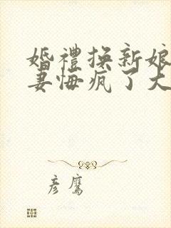 婚礼换新娘未婚妻悔疯了大结局