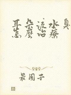 耳朵流水臭臭的怎么治疗