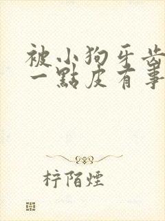 被小狗牙齿划伤一点皮有事吗