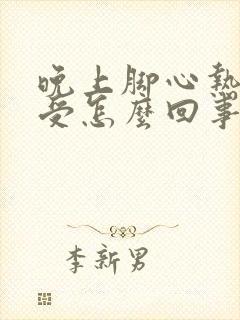 晚上脚心热的难受怎么回事