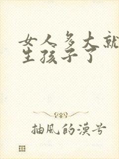 女人多大就不会生孩子了