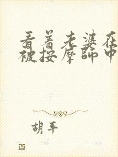 看着老婆在旁边被按摩师中出