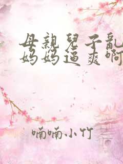 母亲儿子乱搞操妈妈逼爽啊啊啊