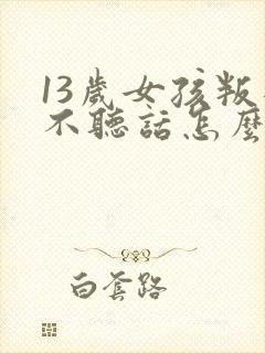 13岁女孩叛逆不听话怎么办