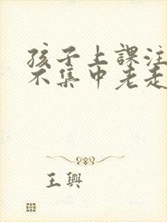 孩子上课注意力不集中老走神