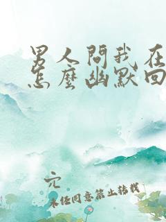 男人问我在干嘛怎么幽默回复