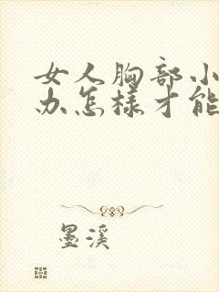 女人胸部小怎么办怎样才能让它变大