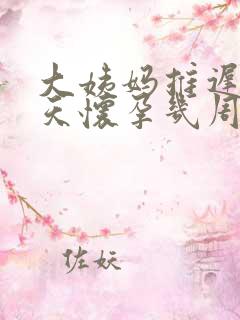 大姨妈推迟15天怀孕几周