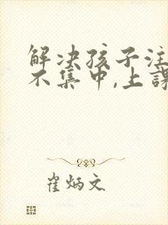 解决孩子注意力不集中,上课老走神