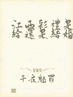 江西彩礼是订婚给还是结婚给