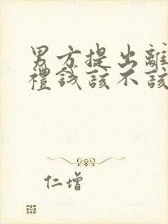 男方提出离婚彩礼钱该不该退