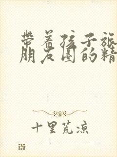 带着孩子旅游发朋友圈的精美句子