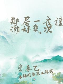 邻居一夜让我高潮好几次