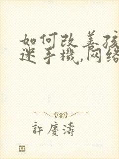 如何改善孩子沉迷手机,网络游戏问题