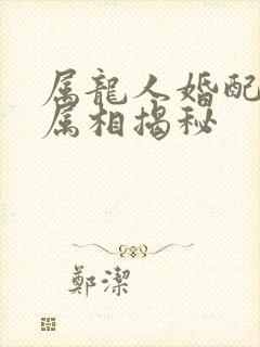 属龙人婚配最佳属相揭秘