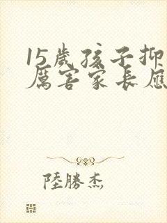 15岁孩子抑郁厉害家长应该怎么办