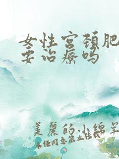 女性宫颈肥大需要治疗吗