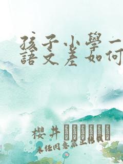 孩子小学一年级语文差如何提高成绩