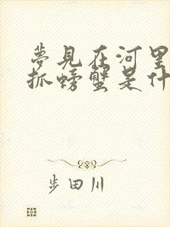 梦见在河里抓鱼抓螃蟹是什么征兆