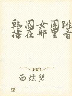 韩国女团跳舞直播在哪里看