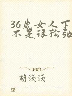 36岁女人下是不是很松弛