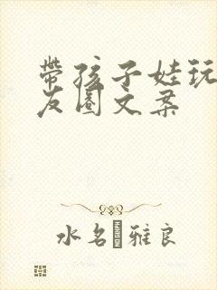 带孩子娃玩的朋友圈文案