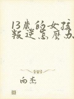 13岁的女孩太叛逆怎么办