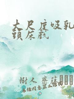 大尺度吸乳呻吟头床戏