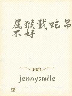 属猴戴蛇吊坠好不好