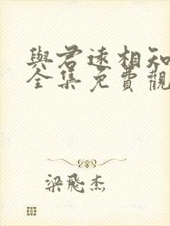 与君远相知短剧全集免费观看高清