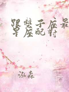 跟双子座最配的星座配对