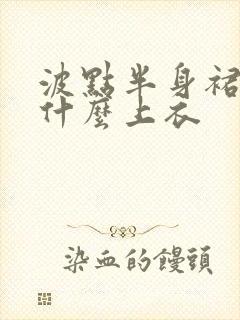 波点半身裙搭配什么上衣